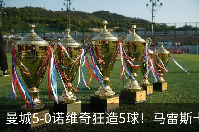 曼城5-0诺维奇狂造5球！马雷斯卡洗白，青训深度曝光